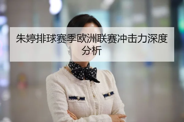 朱婷排球赛季欧洲联赛冲击力深度分析